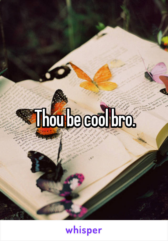 Thou be cool bro.