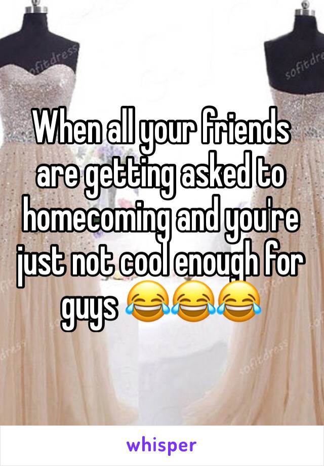 When all your friends are getting asked to homecoming and you're just not cool enough for guys 😂😂😂