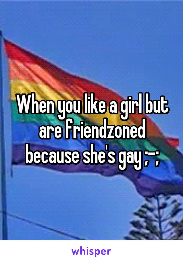 When you like a girl but are friendzoned because she's gay ;-;