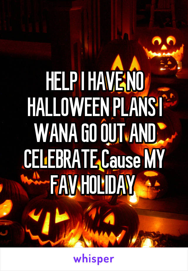 HELP I HAVE NO HALLOWEEN PLANS I WANA GO OUT AND CELEBRATE Cause MY FAV HOLIDAY 