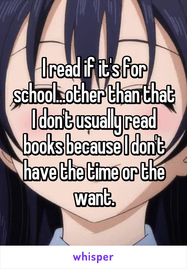 I read if it's for school...other than that I don't usually read books because I don't have the time or the want.