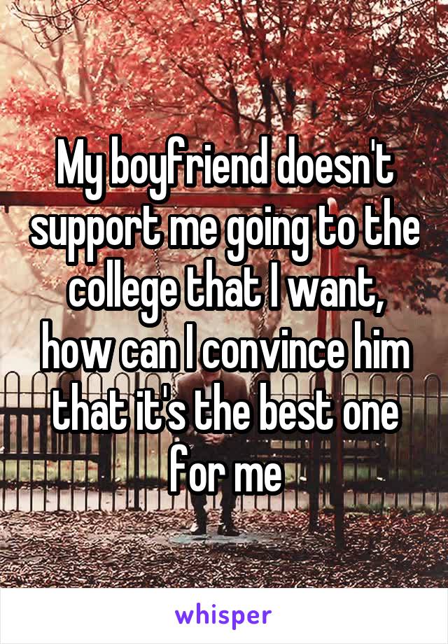 My boyfriend doesn't support me going to the college that I want, how can I convince him that it's the best one for me
