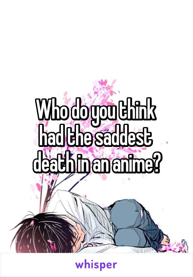 Who do you think 
had the saddest 
death in an anime?