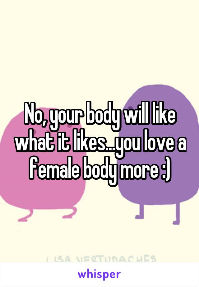 No, your body will like what it likes...you love a female body more :)