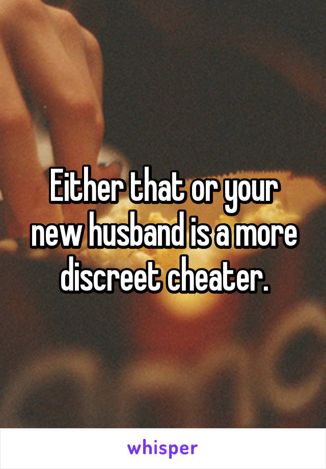 Either that or your new husband is a more discreet cheater.