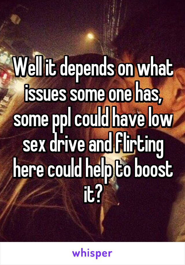 Well it depends on what issues some one has, some ppl could have low sex drive and flirting here could help to boost it?