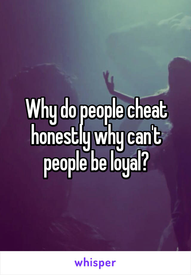 Why do people cheat honestly why can't people be loyal?