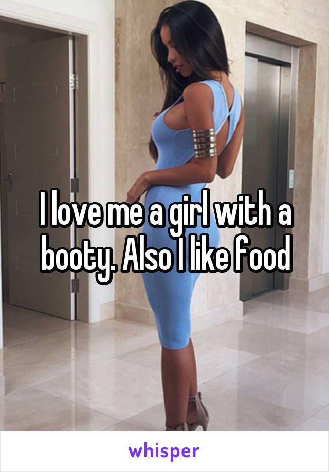 I love me a girl with a booty. Also I like food