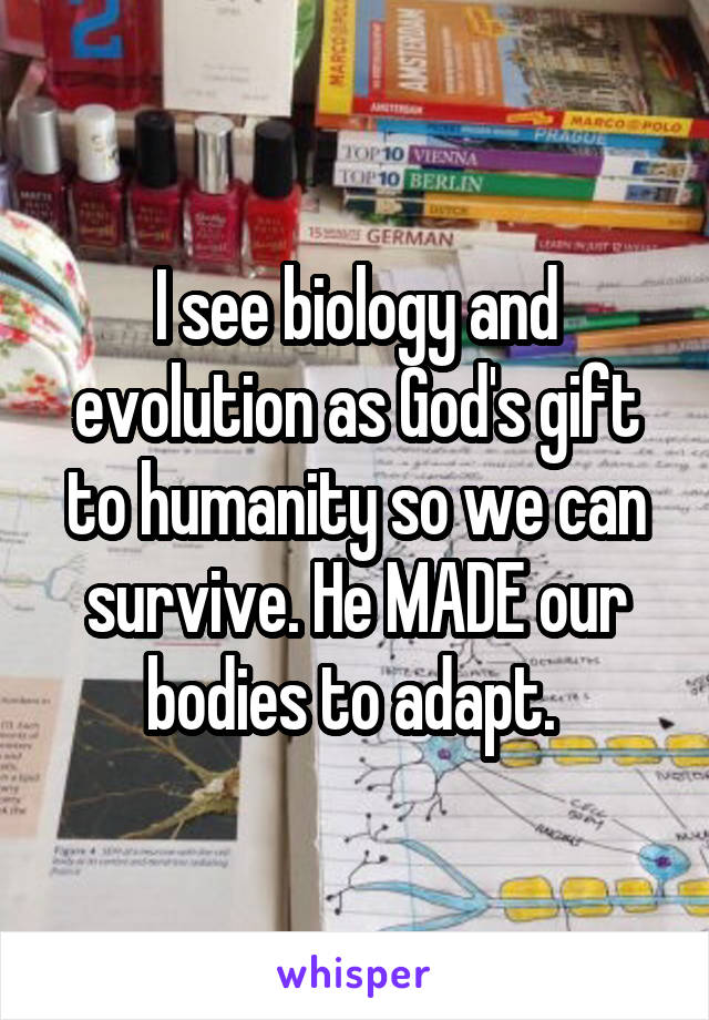 I see biology and evolution as God's gift to humanity so we can survive. He MADE our bodies to adapt. 
