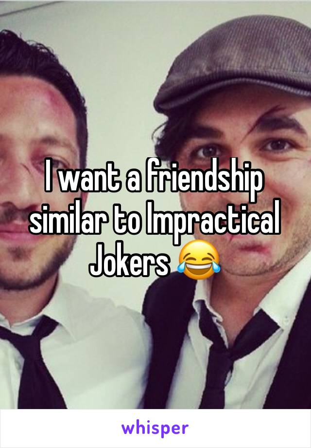 I want a friendship similar to Impractical Jokers 😂