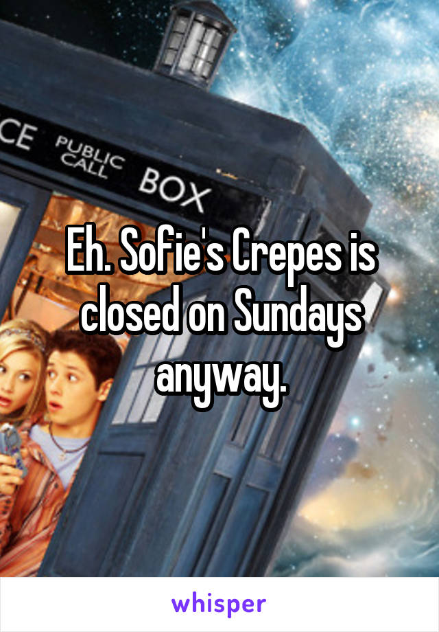Eh. Sofie's Crepes is closed on Sundays anyway.