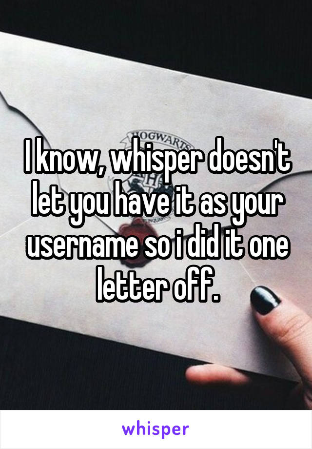 I know, whisper doesn't let you have it as your username so i did it one letter off.