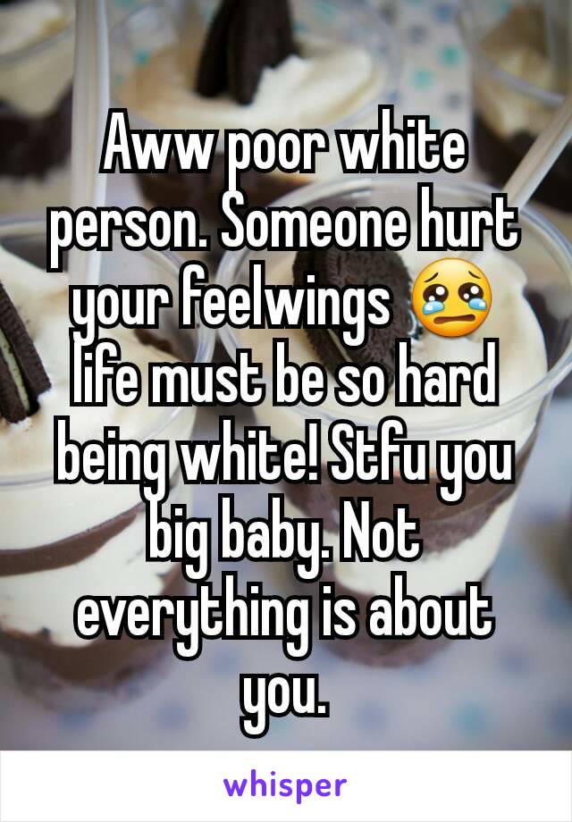 Aww poor white person. Someone hurt your feelwings 😢 life must be so hard being white! Stfu you big baby. Not everything is about you.