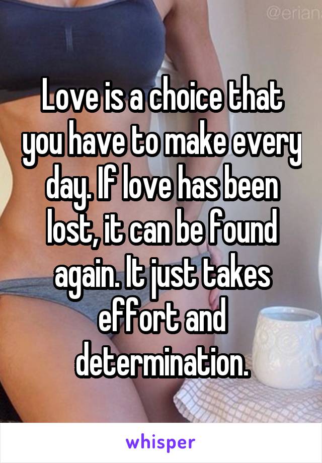 Love is a choice that you have to make every day. If love has been lost, it can be found again. It just takes effort and determination.