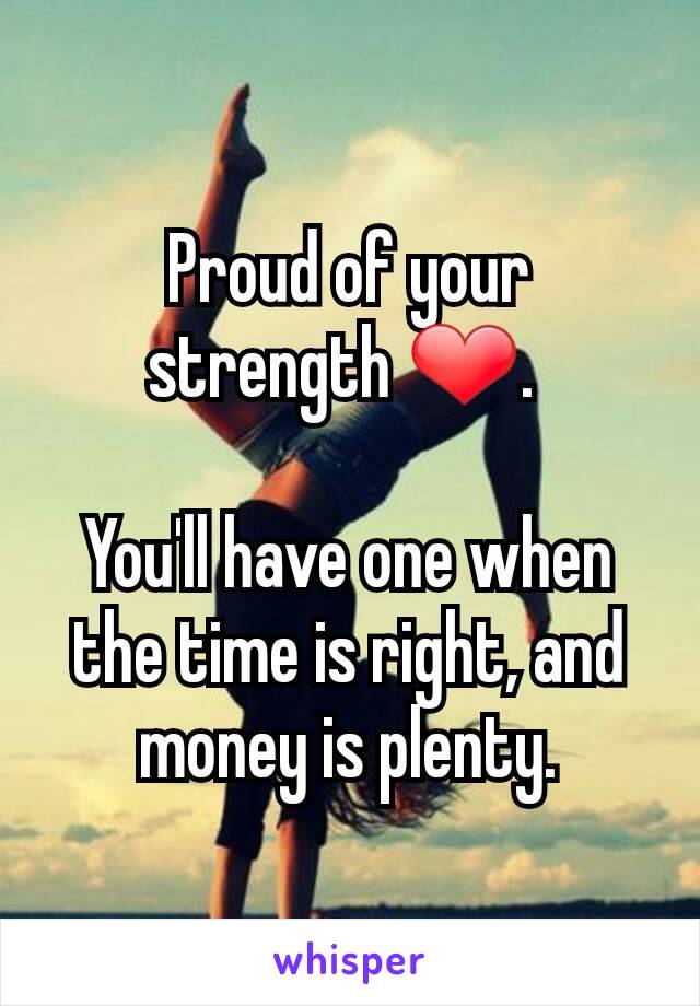 Proud of your strength ❤. 

You'll have one when the time is right, and money is plenty.