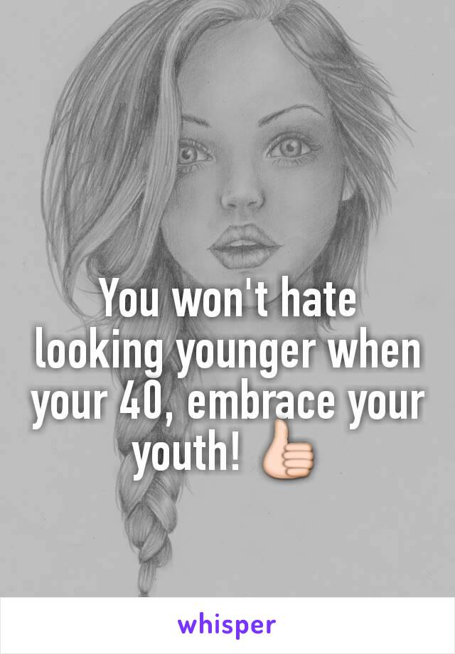 You won't hate looking younger when your 40, embrace your youth! 👍