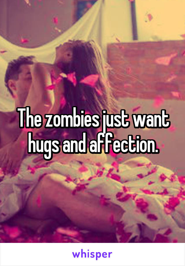 The zombies just want hugs and affection.