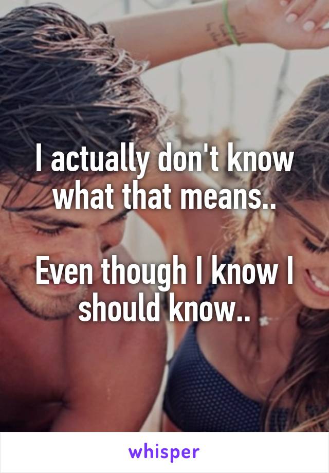 I actually don't know what that means..

Even though I know I should know..