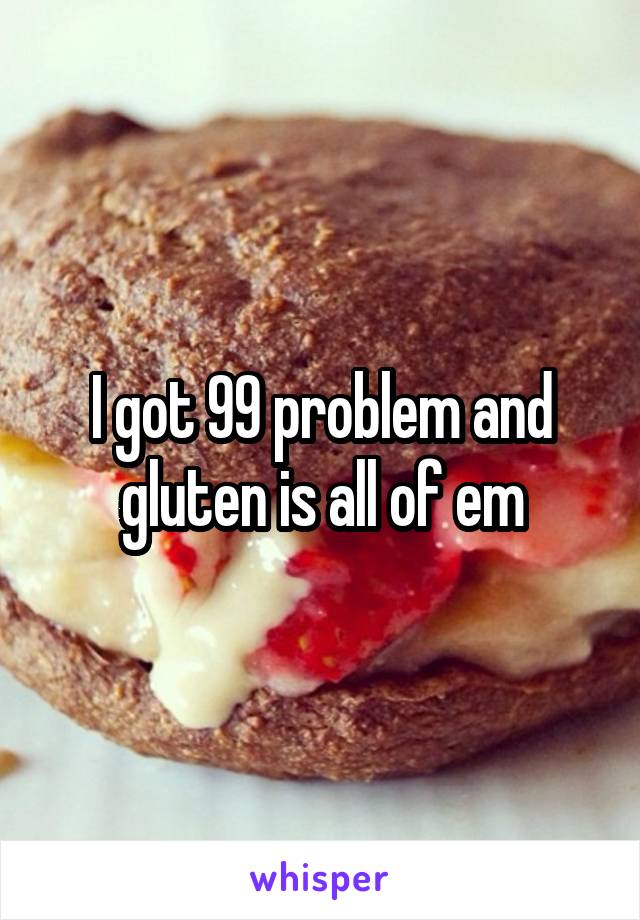 I got 99 problem and gluten is all of em