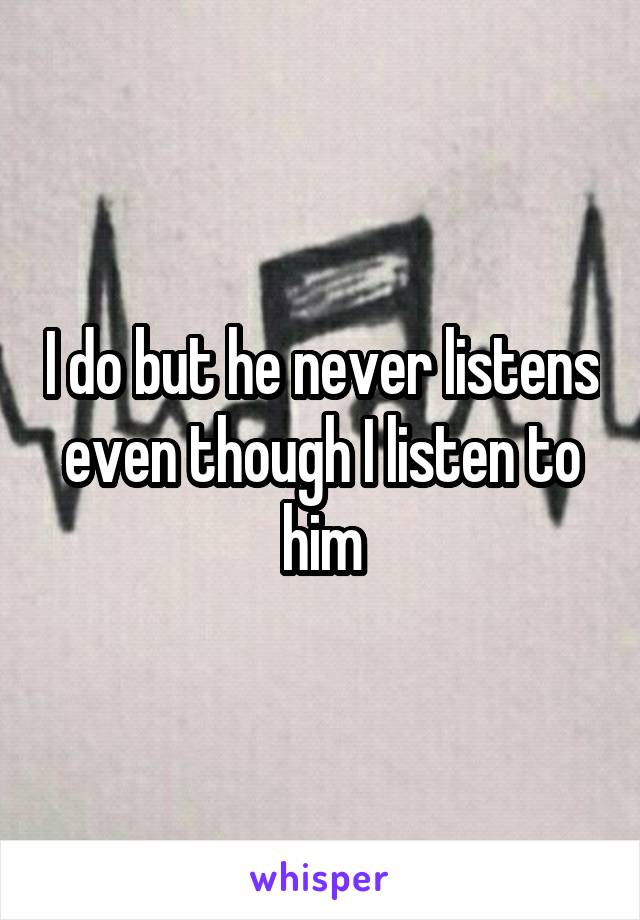 I do but he never listens even though I listen to him