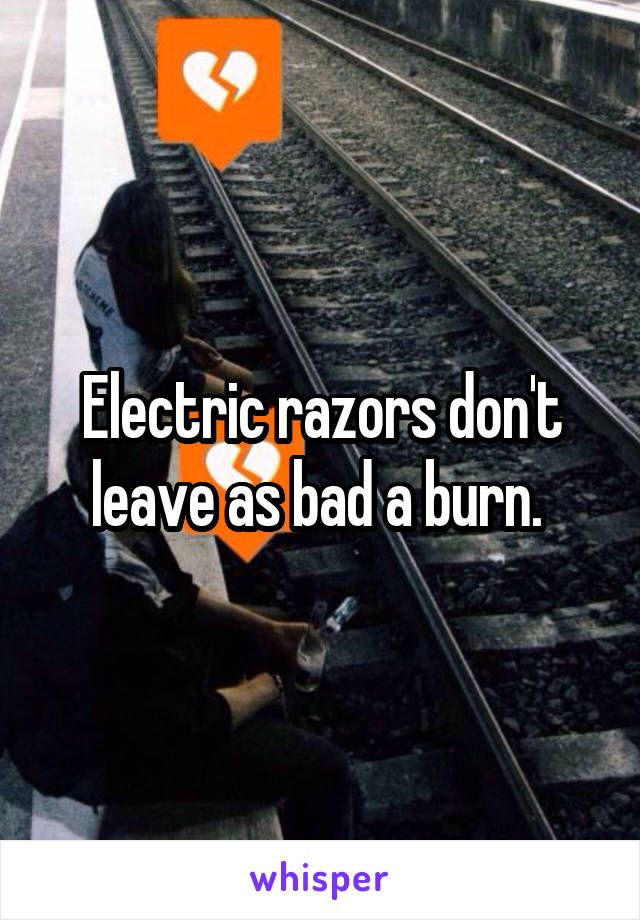 Electric razors don't leave as bad a burn. 