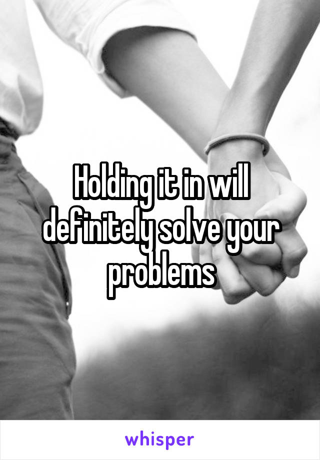 Holding it in will definitely solve your problems
