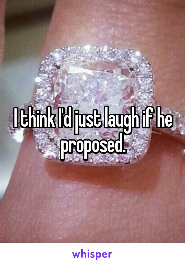 I think I'd just laugh if he proposed.