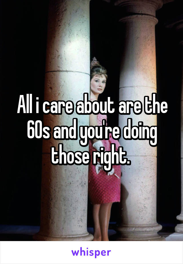 All i care about are the 60s and you're doing those right. 