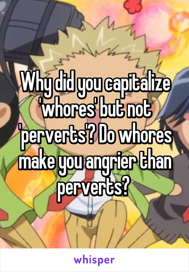 Why did you capitalize 'whores' but not 'perverts'? Do whores make you angrier than perverts? 