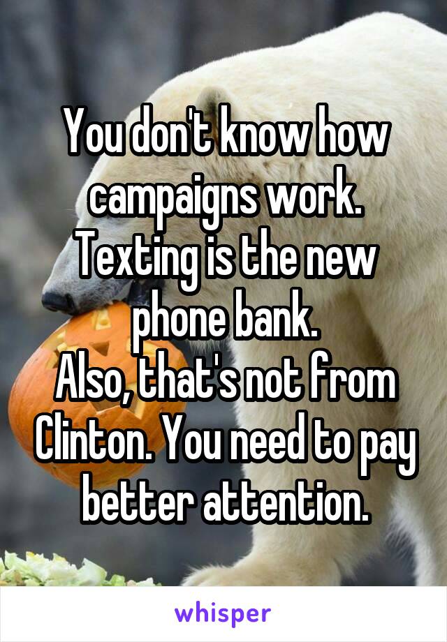 You don't know how campaigns work. Texting is the new phone bank.
Also, that's not from Clinton. You need to pay better attention.