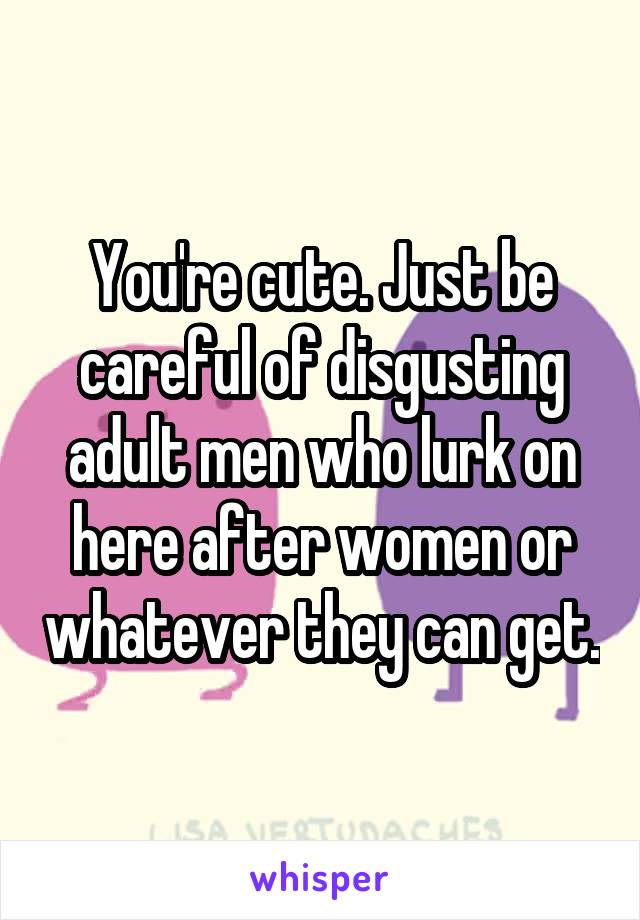 You're cute. Just be careful of disgusting adult men who lurk on here after women or whatever they can get.