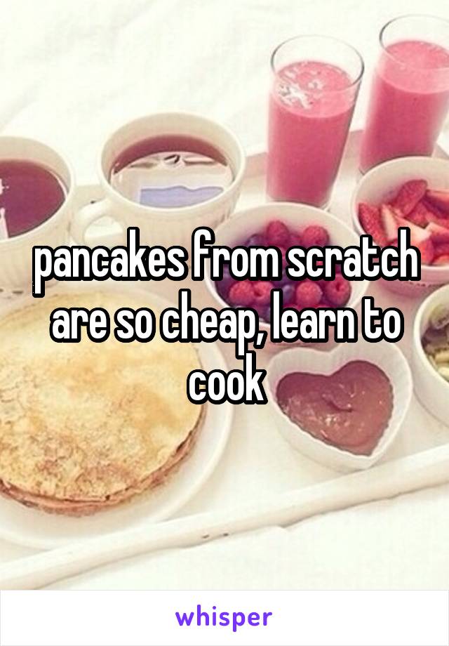 pancakes from scratch are so cheap, learn to cook