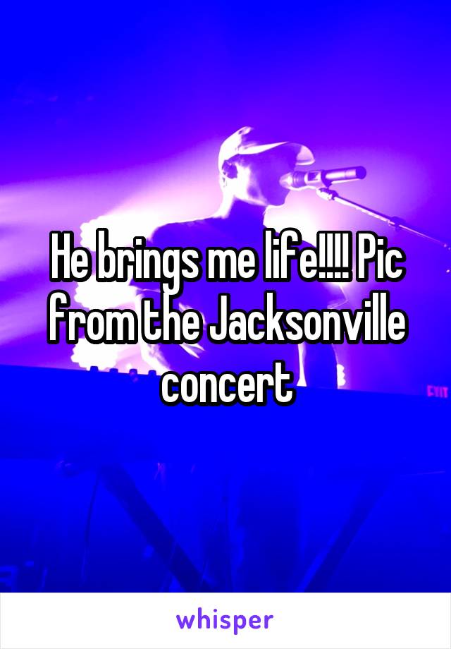 He brings me life!!!! Pic from the Jacksonville concert
