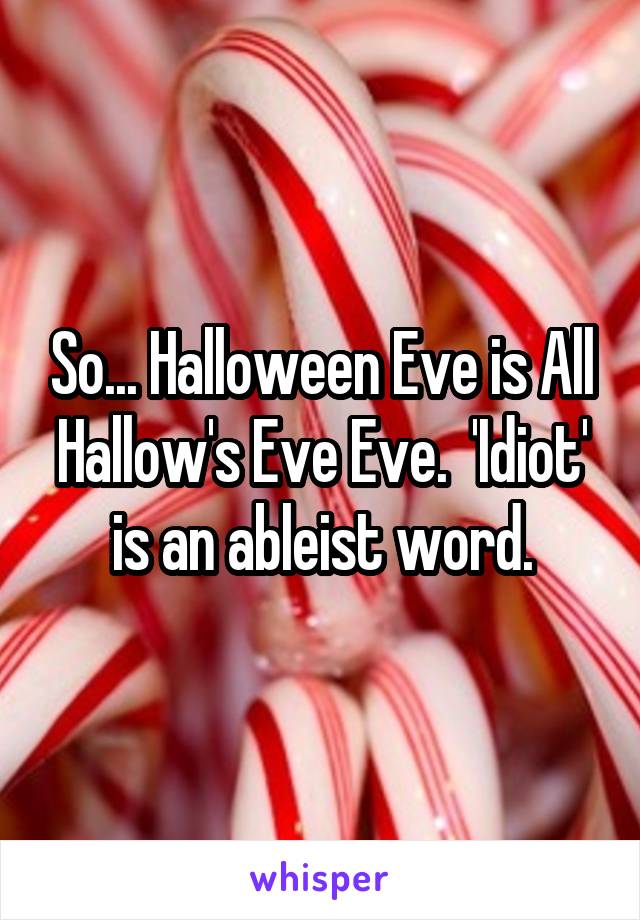 So... Halloween Eve is All Hallow's Eve Eve.  'Idiot' is an ableist word.