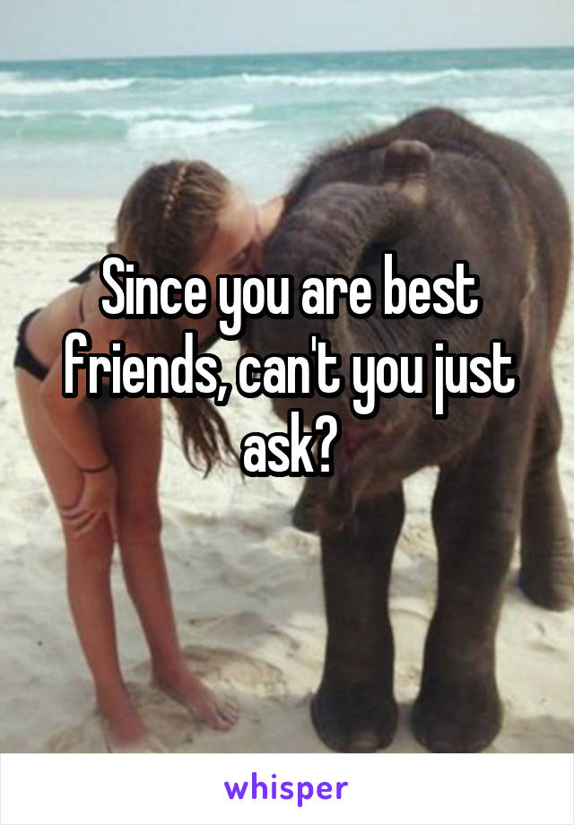 Since you are best friends, can't you just ask?
