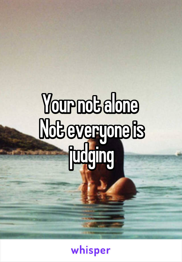 Your not alone 
Not everyone is judging