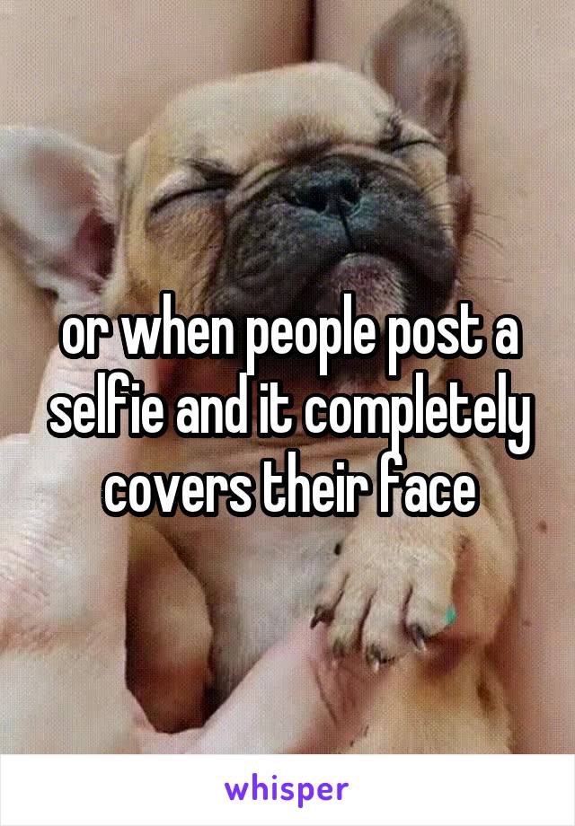or when people post a selfie and it completely covers their face