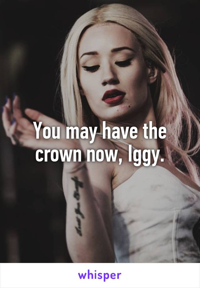 You may have the crown now, Iggy.