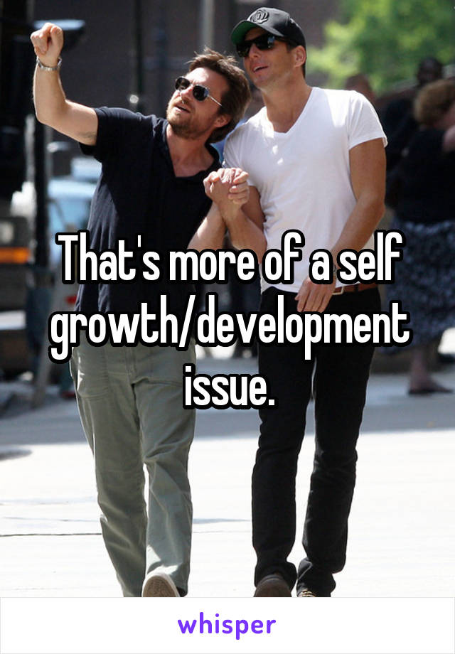 That's more of a self growth/development issue.