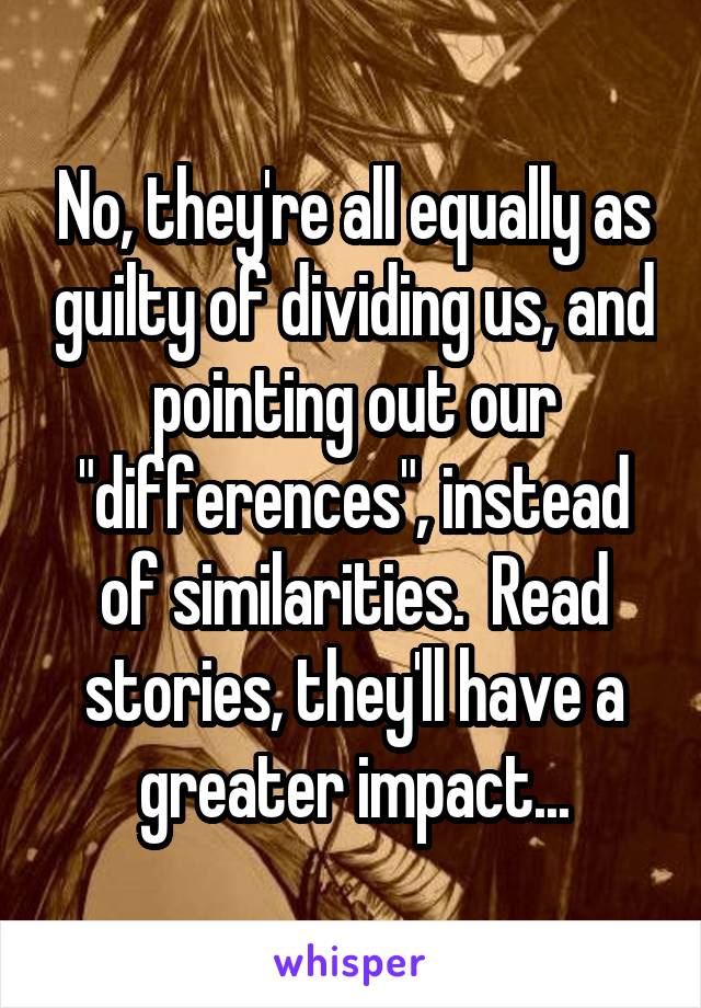 No, they're all equally as guilty of dividing us, and pointing out our "differences", instead of similarities.  Read stories, they'll have a greater impact...