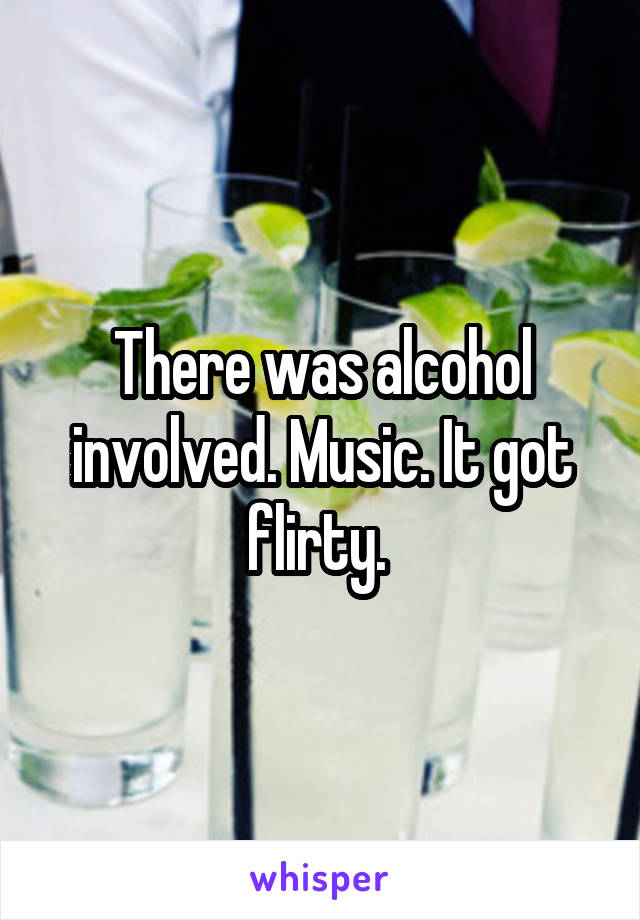 There was alcohol involved. Music. It got flirty. 