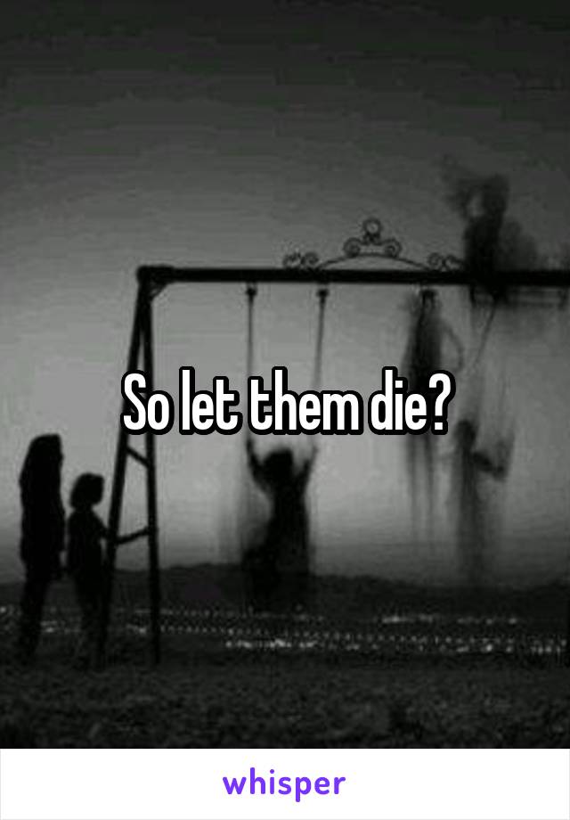 So let them die?