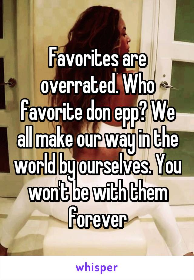 Favorites are overrated. Who favorite don epp? We all make our way in the world by ourselves. You won't be with them forever