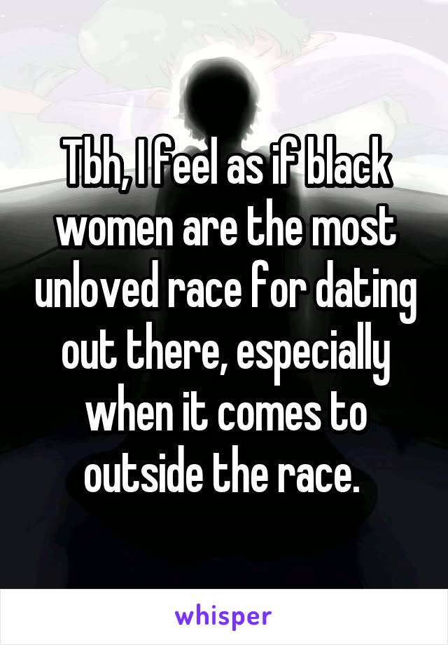 Tbh, I feel as if black women are the most unloved race for dating out there, especially when it comes to outside the race. 