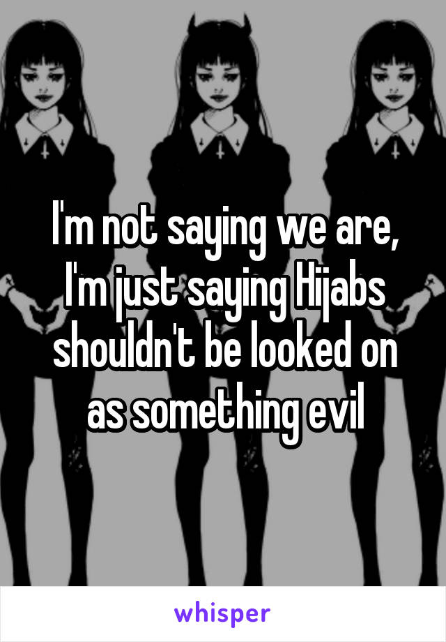 I'm not saying we are, I'm just saying Hijabs shouldn't be looked on as something evil