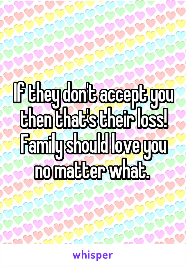 If they don't accept you then that's their loss! Family should love you no matter what. 