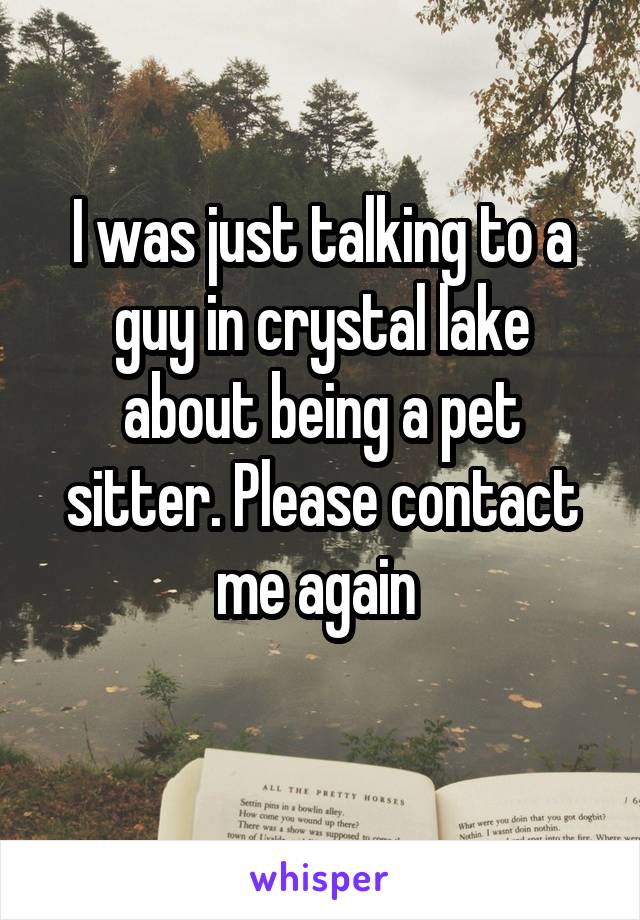 I was just talking to a guy in crystal lake about being a pet sitter. Please contact me again 
