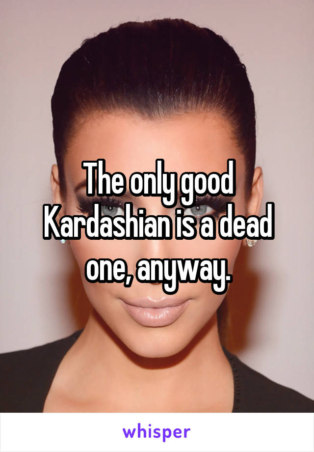 The only good Kardashian is a dead one, anyway.
