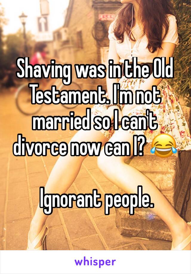 Shaving was in the Old Testament. I'm not married so I can't divorce now can I? 😂

 Ignorant people. 