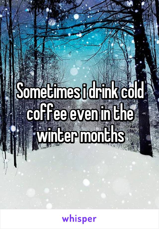 Sometimes i drink cold coffee even in the winter months